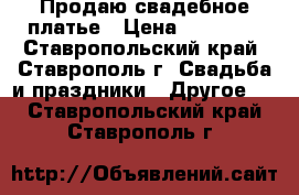 Продаю свадебное платье › Цена ­ 10 000 - Ставропольский край, Ставрополь г. Свадьба и праздники » Другое   . Ставропольский край,Ставрополь г.